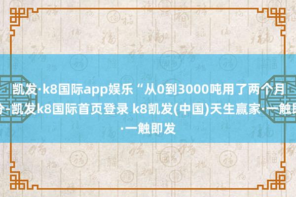 凯发·k8国际app娱乐“从0到3000吨用了两个月时分-凯发k8国际首页登录 k8凯发(中国)天生赢家·一触即发