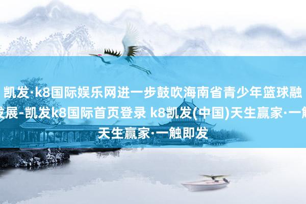 凯发·k8国际娱乐网进一步鼓吹海南省青少年篮球融会的发展-凯发k8国际首页登录 k8凯发(中国)天生赢家·一触即发