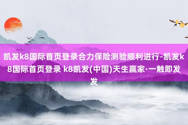 凯发k8国际首页登录合力保险测验顺利进行-凯发k8国际首页登录 k8凯发(中国)天生赢家·一触即发