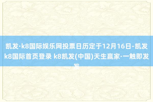 凯发·k8国际娱乐网投票日历定于12月16日-凯发k8国际首页登录 k8凯发(中国)天生赢家·一触即发