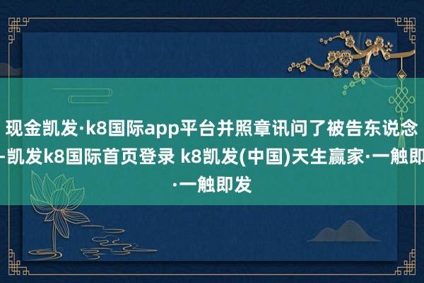 现金凯发·k8国际app平台并照章讯问了被告东说念主-凯发k8国际首页登录 k8凯发(中国)天生赢家·一触即发