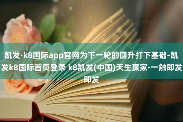 凯发·k8国际app官网为下一轮的回升打下基础-凯发k8国际首页登录 k8凯发(中国)天生赢家·一触即发