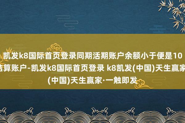 凯发k8国际首页登录同期活期账户余额小于便是10元的银行结算账户-凯发k8国际首页登录 k8凯发(中国)天生赢家·一触即发