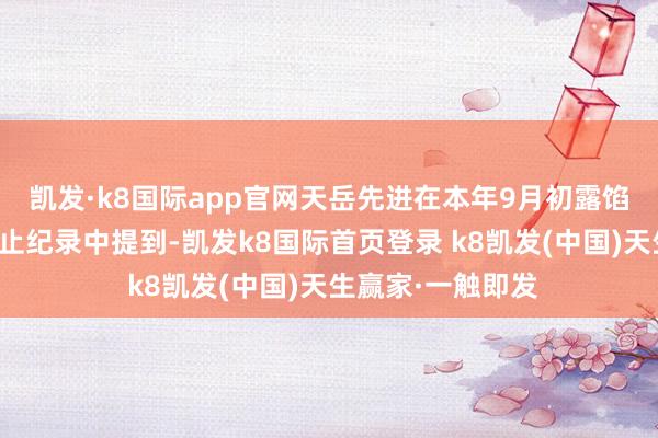 凯发·k8国际app官网天岳先进在本年9月初露馅的一份投资者举止纪录中提到-凯发k8国际首页登录 k8凯发(中国)天生赢家·一触即发