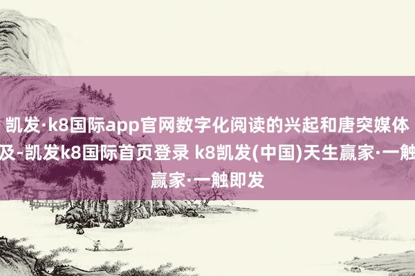 凯发·k8国际app官网数字化阅读的兴起和唐突媒体的普及-凯发k8国际首页登录 k8凯发(中国)天生赢家·一触即发