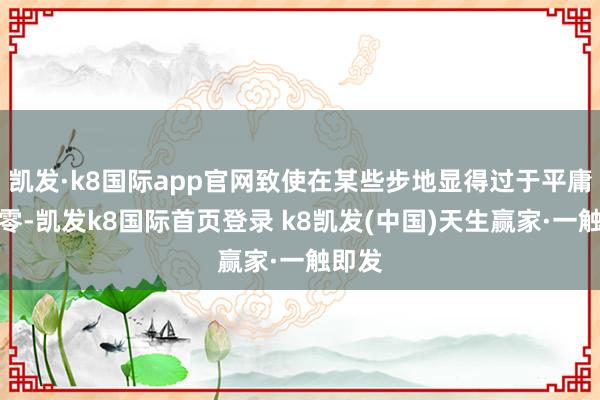 凯发·k8国际app官网致使在某些步地显得过于平庸和飘零-凯发k8国际首页登录 k8凯发(中国)天生赢家·一触即发