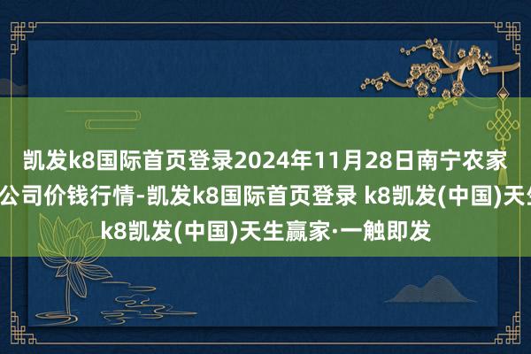 凯发k8国际首页登录2024年11月28日南宁农家具中心有限包袱公司价钱行情-凯发k8国际首页登录 k8凯发(中国)天生赢家·一触即发