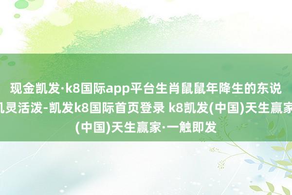 现金凯发·k8国际app平台生肖鼠鼠年降生的东说念主一向机灵活泼-凯发k8国际首页登录 k8凯发(中国)天生赢家·一触即发