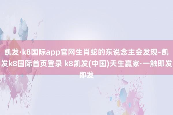 凯发·k8国际app官网生肖蛇的东说念主会发现-凯发k8国际首页登录 k8凯发(中国)天生赢家·一触即发