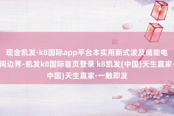 现金凯发·k8国际app平台本实用新式波及储能电源关联期间边界-凯发k8国际首页登录 k8凯发(中国)天生赢家·一触即发