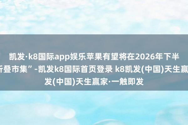 凯发·k8国际app娱乐苹果有望将在2026年下半年“插足可折叠市集”-凯发k8国际首页登录 k8凯发(中国)天生赢家·一触即发