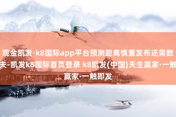 现金凯发·k8国际app平台预测距离慎重发布还需数年工夫-凯发k8国际首页登录 k8凯发(中国)天生赢家·一触即发