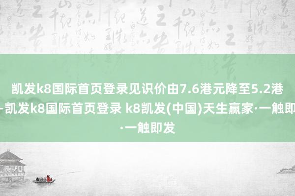 凯发k8国际首页登录见识价由7.6港元降至5.2港元-凯发k8国际首页登录 k8凯发(中国)天生赢家·一触即发