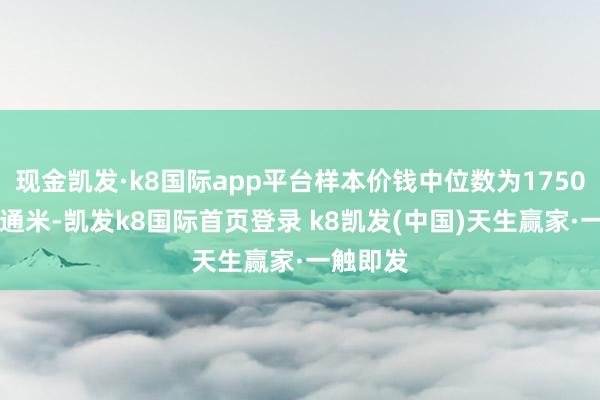 现金凯发·k8国际app平台样本价钱中位数为17500元/普通米-凯发k8国际首页登录 k8凯发(中国)天生赢家·一触即发