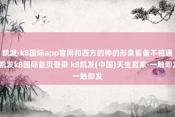 凯发·k8国际app官网和西方的神的形象皆备不相通-凯发k8国际首页登录 k8凯发(中国)天生赢家·一触即发