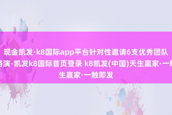 现金凯发·k8国际app平台针对性邀请6支优秀团队本事路演-凯发k8国际首页登录 k8凯发(中国)天生赢家·一触即发