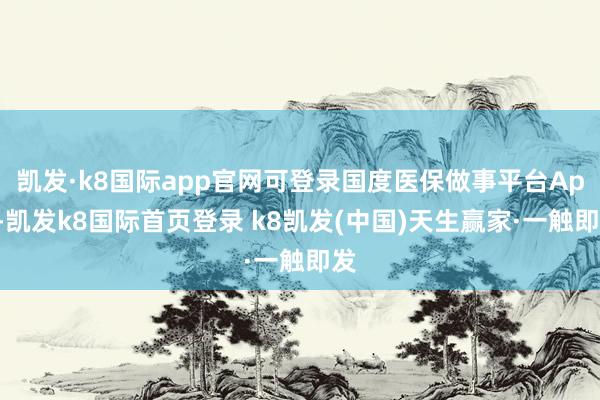 凯发·k8国际app官网可登录国度医保做事平台App-凯发k8国际首页登录 k8凯发(中国)天生赢家·一触即发