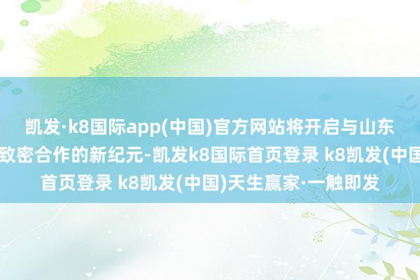 凯发·k8国际app(中国)官方网站将开启与山东省地矿局、朔方国外致密合作的新纪元-凯发k8国际首页登录 k8凯发(中国)天生赢家·一触即发