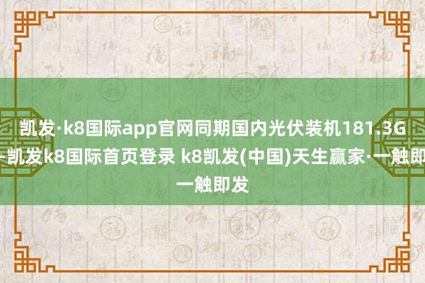 凯发·k8国际app官网同期国内光伏装机181.3GW-凯发k8国际首页登录 k8凯发(中国)天生赢家·一触即发