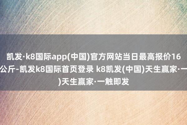 凯发·k8国际app(中国)官方网站当日最高报价16.00元/公斤-凯发k8国际首页登录 k8凯发(中国)天生赢家·一触即发