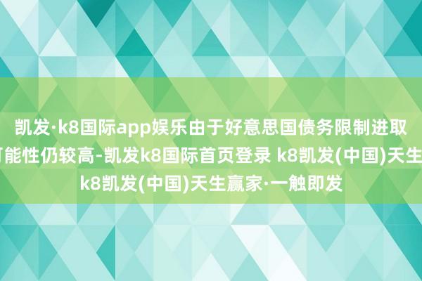 凯发·k8国际app娱乐由于好意思国债务限制进取、“再通胀”可能性仍较高-凯发k8国际首页登录 k8凯发(中国)天生赢家·一触即发