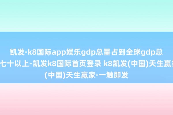 凯发·k8国际app娱乐gdp总量占到全球gdp总量的百分之七十以上-凯发k8国际首页登录 k8凯发(中国)天生赢家·一触即发