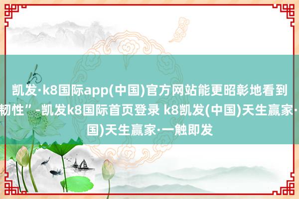 凯发·k8国际app(中国)官方网站能更昭彰地看到什么叫“韧性”-凯发k8国际首页登录 k8凯发(中国)天生赢家·一触即发