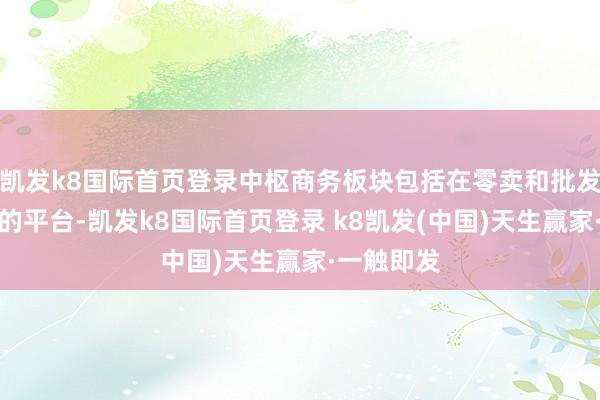 凯发k8国际首页登录中枢商务板块包括在零卖和批发规模运营的平台-凯发k8国际首页登录 k8凯发(中国)天生赢家·一触即发