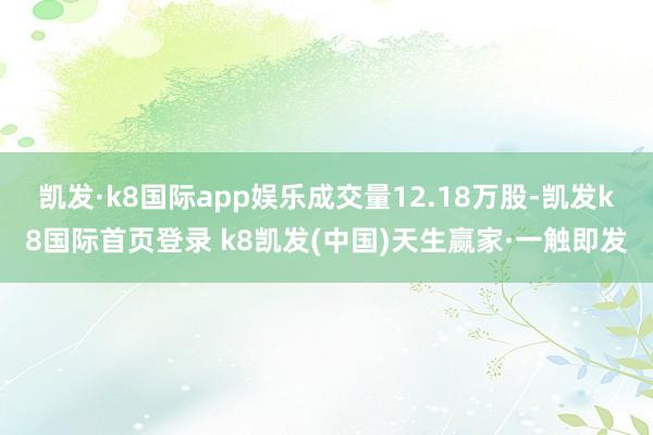 凯发·k8国际app娱乐成交量12.18万股-凯发k8国际首页登录 k8凯发(中国)天生赢家·一触即发