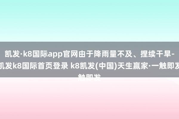 凯发·k8国际app官网由于降雨量不及、捏续干旱-凯发k8国际首页登录 k8凯发(中国)天生赢家·一触即发