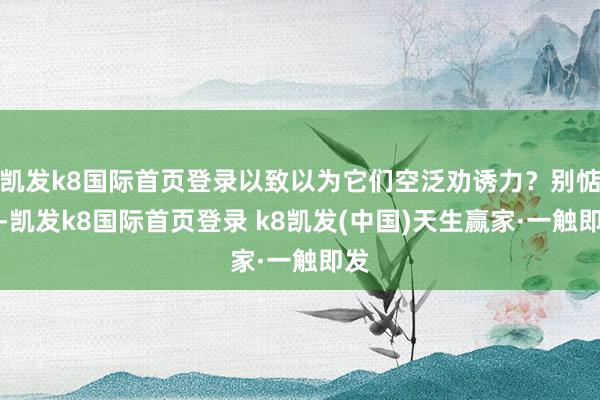 凯发k8国际首页登录以致以为它们空泛劝诱力？别惦念-凯发k8国际首页登录 k8凯发(中国)天生赢家·一触即发