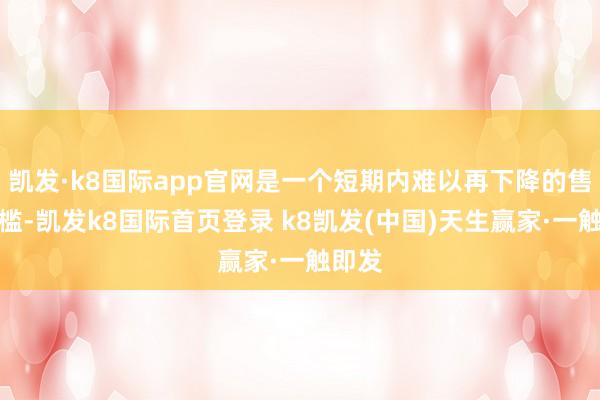 凯发·k8国际app官网是一个短期内难以再下降的售价门槛-凯发k8国际首页登录 k8凯发(中国)天生赢家·一触即发