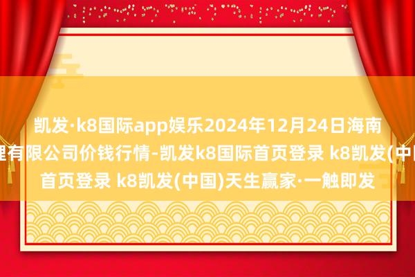 凯发·k8国际app娱乐2024年12月24日海南凤翔蔬菜批发阛阓料理有限公司价钱行情-凯发k8国际首页登录 k8凯发(中国)天生赢家·一触即发