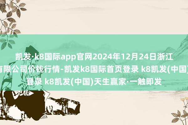 凯发·k8国际app官网2024年12月24日浙江良渚蔬菜商场建设有限公司价钱行情-凯发k8国际首页登录 k8凯发(中国)天生赢家·一触即发