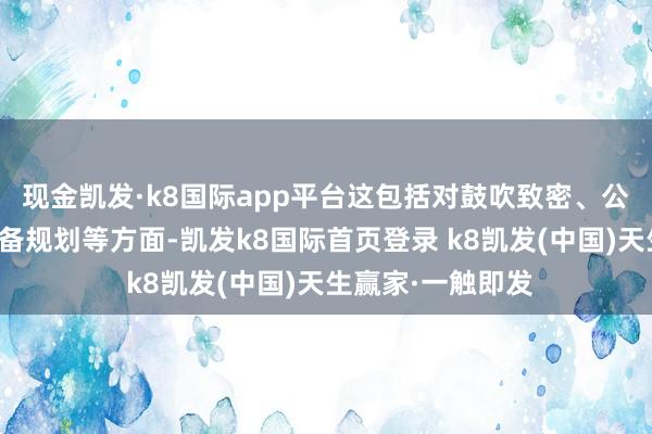 现金凯发·k8国际app平台这包括对鼓吹致密、公司投资指标和筹备规划等方面-凯发k8国际首页登录 k8凯发(中国)天生赢家·一触即发