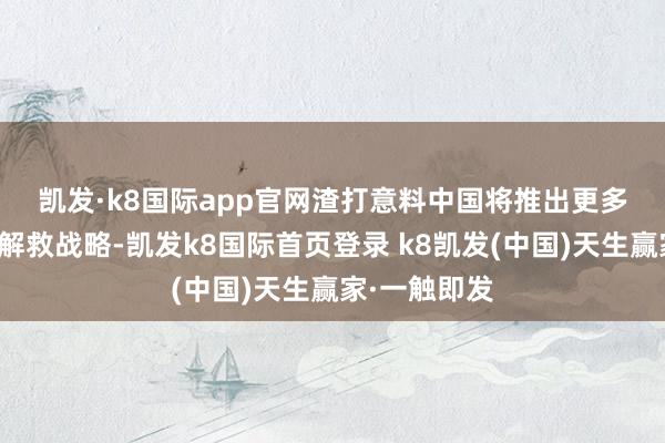 凯发·k8国际app官网　　渣打意料中国将推出更多货币和财政解救战略-凯发k8国际首页登录 k8凯发(中国)天生赢家·一触即发