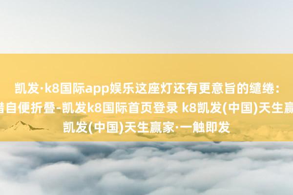 凯发·k8国际app娱乐这座灯还有更意旨的缱绻：枝形吊杆不错自便折叠-凯发k8国际首页登录 k8凯发(中国)天生赢家·一触即发