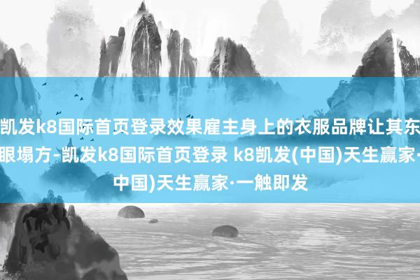 凯发k8国际首页登录效果雇主身上的衣服品牌让其东谈主设转眼塌方-凯发k8国际首页登录 k8凯发(中国)天生赢家·一触即发