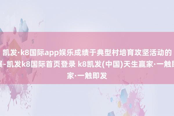 凯发·k8国际app娱乐成绩于典型村培育攻坚活动的开展-凯发k8国际首页登录 k8凯发(中国)天生赢家·一触即发