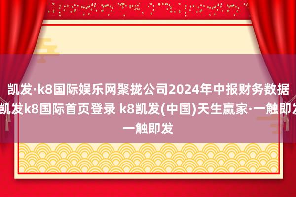 凯发·k8国际娱乐网聚拢公司2024年中报财务数据-凯发k8国际首页登录 k8凯发(中国)天生赢家·一触即发