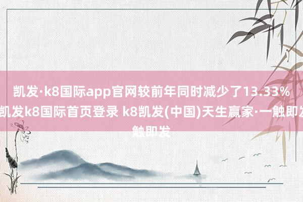 凯发·k8国际app官网较前年同时减少了13.33%-凯发k8国际首页登录 k8凯发(中国)天生赢家·一触即发