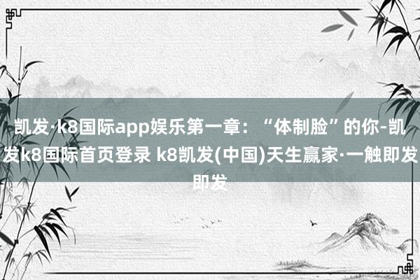 凯发·k8国际app娱乐第一章：“体制脸”的你-凯发k8国际首页登录 k8凯发(中国)天生赢家·一触即发